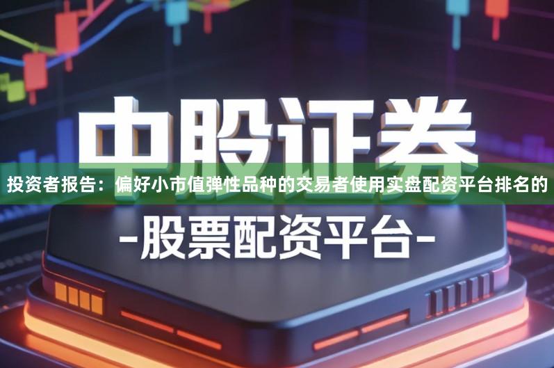 投资者报告：偏好小市值弹性品种的交易者使用实盘配资平台排名的