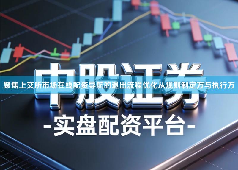 聚焦上交所市场在线配资导航的退出流程优化从规则制定方与执行方