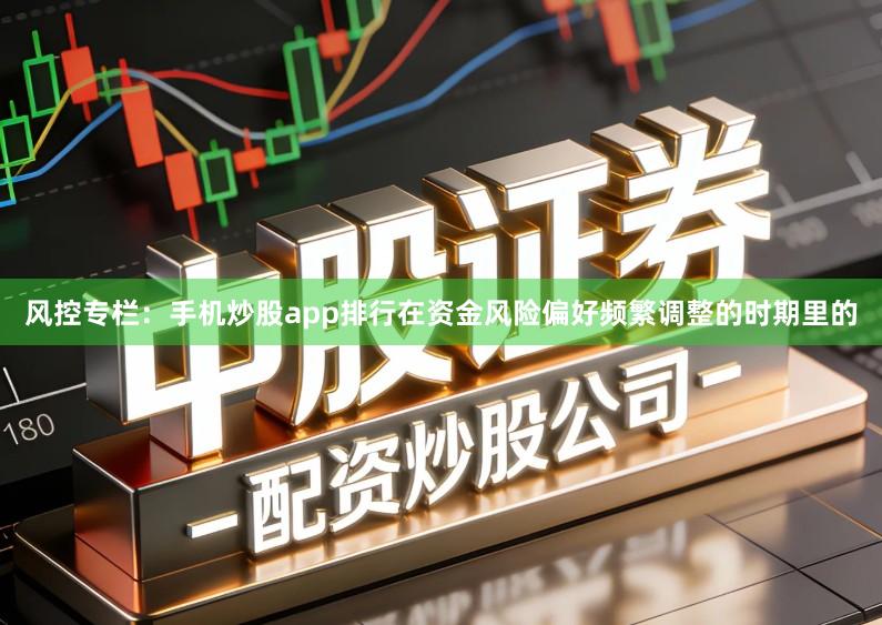 风控专栏：手机炒股app排行在资金风险偏好频繁调整的时期里的