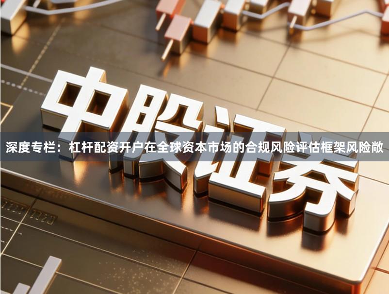 深度专栏：杠杆配资开户在全球资本市场的合规风险评估框架风险敞
