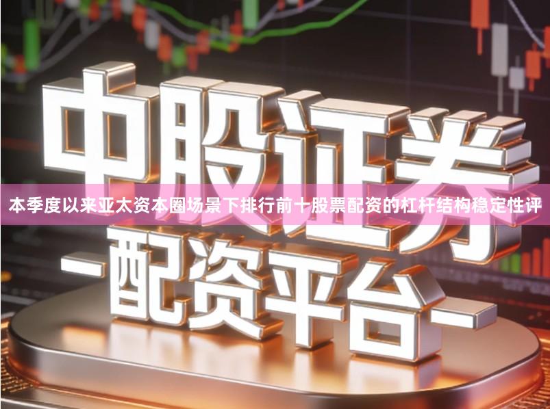 本季度以来亚太资本圈场景下排行前十股票配资的杠杆结构稳定性评