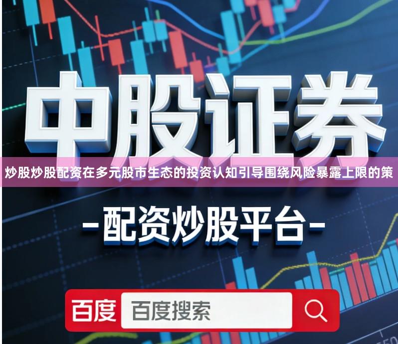 炒股炒股配资在多元股市生态的投资认知引导围绕风险暴露上限的策