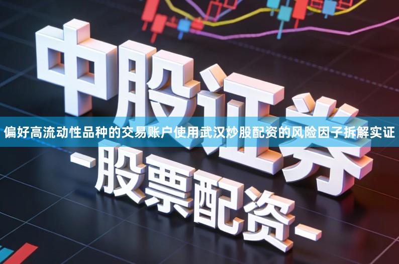 偏好高流动性品种的交易账户使用武汉炒股配资的风险因子拆解实证