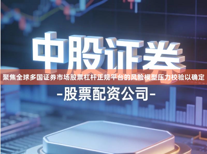 聚焦全球多国证券市场股票杠杆正规平台的风险模型压力校验以确定