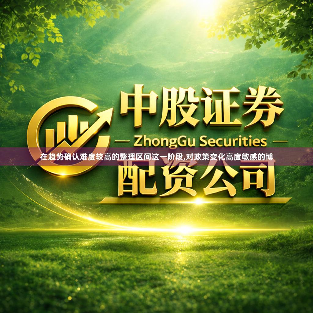 在趋势确认难度较高的整理区间这一阶段,对政策变化高度敏感的博