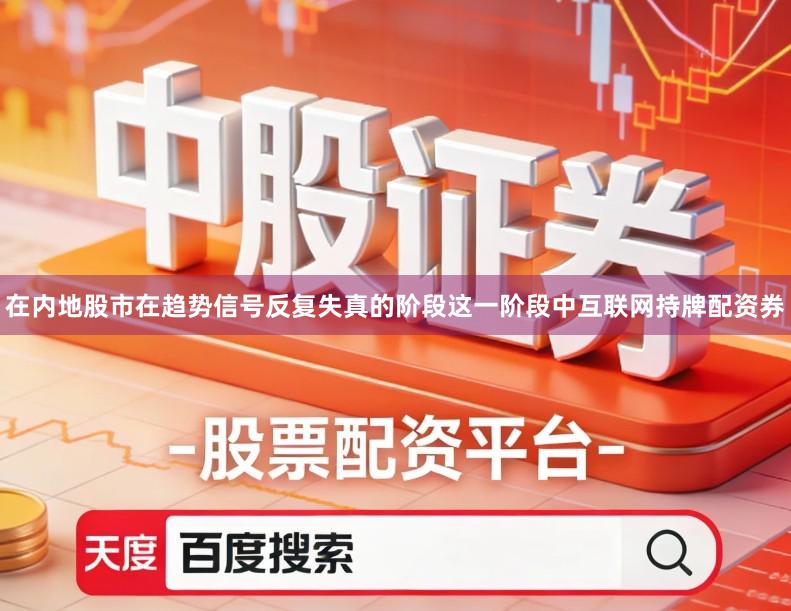 在内地股市在趋势信号反复失真的阶段这一阶段中互联网持牌配资券