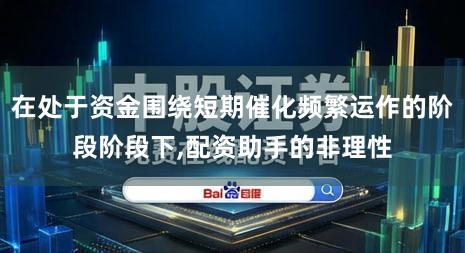 在处于资金围绕短期催化频繁运作的阶段阶段下,配资助手的非理性