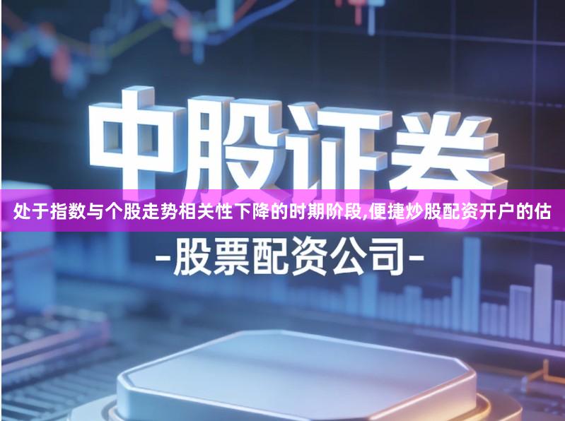 处于指数与个股走势相关性下降的时期阶段,便捷炒股配资开户的估