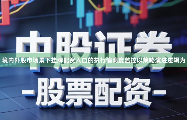 境内外股市场景下挂牌配资入口的执行偏离度监控以策略演进逻辑为