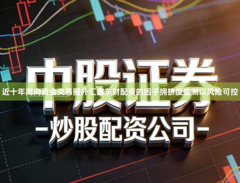 近十年南向资金交易圈外汇鑫东财配资的因子拥挤度监测以风险可控
