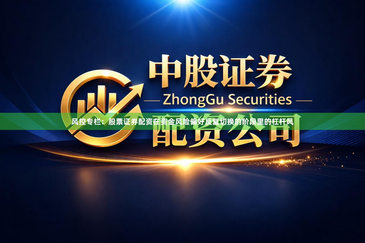 风控专栏：股票证券配资在资金风险偏好反复切换的阶段里的杠杆风