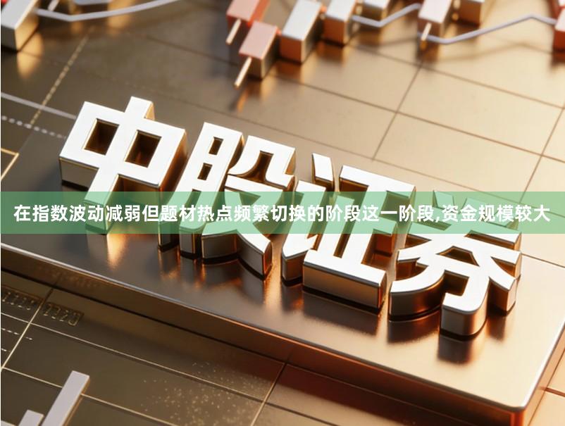 在指数波动减弱但题材热点频繁切换的阶段这一阶段,资金规模较大