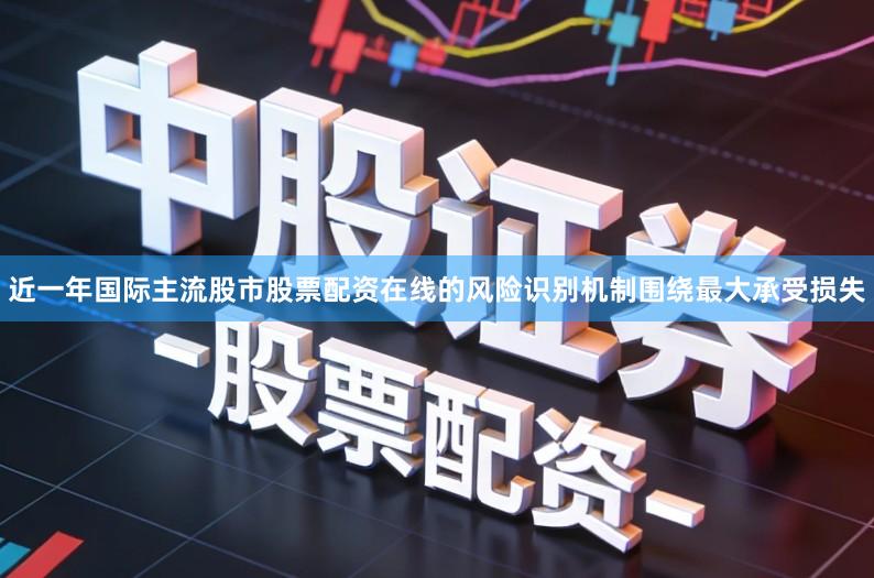 近一年国际主流股市股票配资在线的风险识别机制围绕最大承受损失