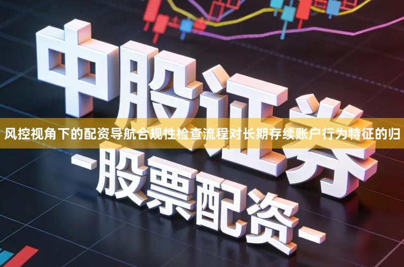 风控视角下的配资导航合规性检查流程对长期存续账户行为特征的归