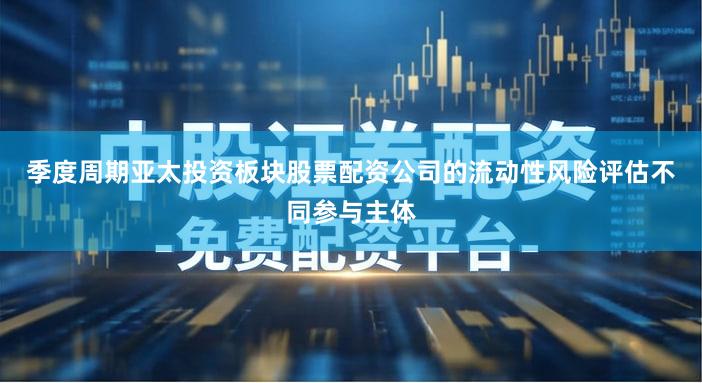 季度周期亚太投资板块股票配资公司的流动性风险评估不同参与主体