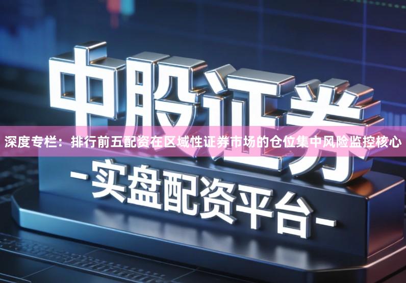 深度专栏：排行前五配资在区域性证券市场的仓位集中风险监控核心