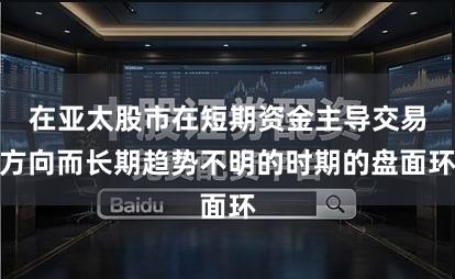 在亚太股市在短期资金主导交易方向而长期趋势不明的时期的盘面环