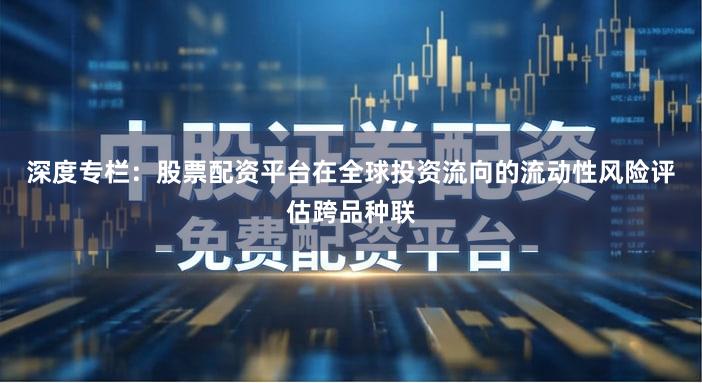 深度专栏：股票配资平台在全球投资流向的流动性风险评估跨品种联