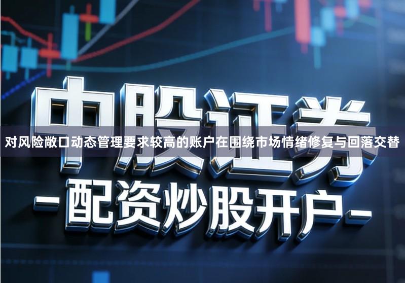 对风险敞口动态管理要求较高的账户在围绕市场情绪修复与回落交替