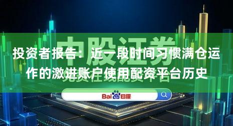 投资者报告：近一段时间习惯满仓运作的激进账户使用配资平台历史