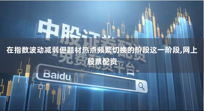 在指数波动减弱但题材热点频繁切换的阶段这一阶段,网上股票配资