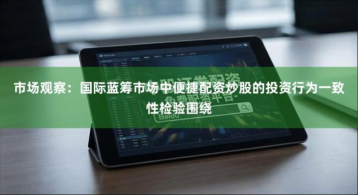 市场观察：国际蓝筹市场中便捷配资炒股的投资行为一致性检验围绕