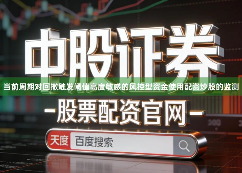 当前周期对回撤触发阈值高度敏感的风控型资金使用配资炒股的监测