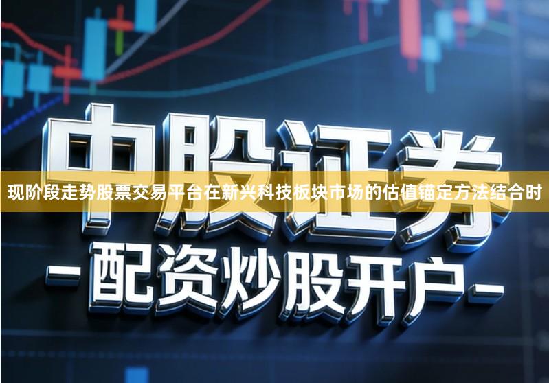 现阶段走势股票交易平台在新兴科技板块市场的估值锚定方法结合时