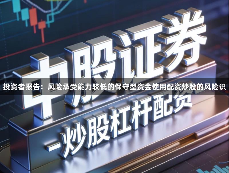 投资者报告：风险承受能力较低的保守型资金使用配资炒股的风险识