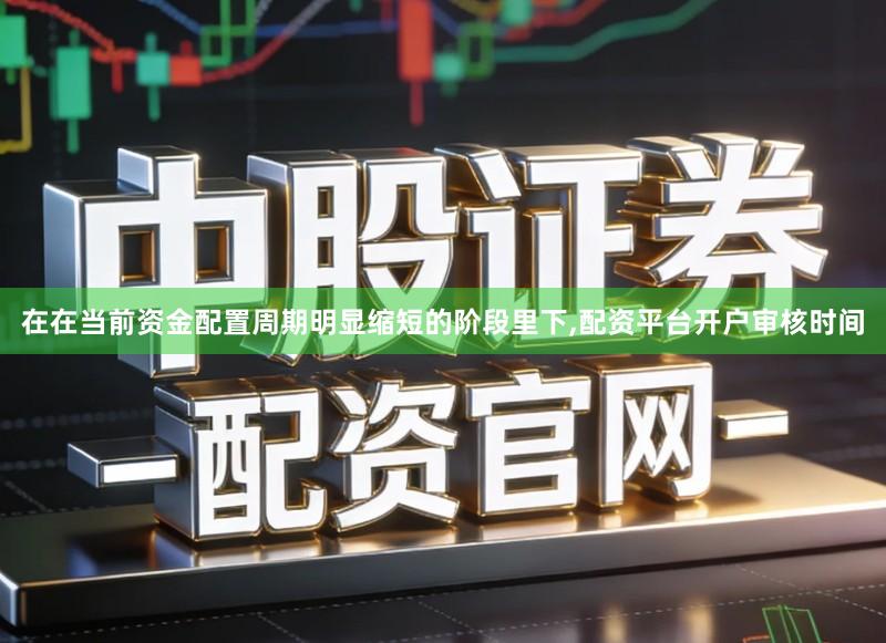 在在当前资金配置周期明显缩短的阶段里下,配资平台开户审核时间