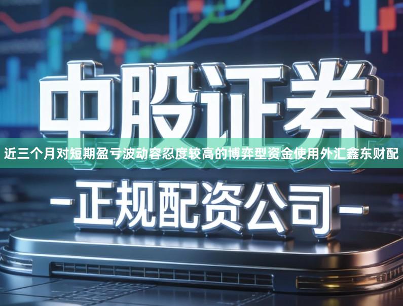 近三个月对短期盈亏波动容忍度较高的博弈型资金使用外汇鑫东财配