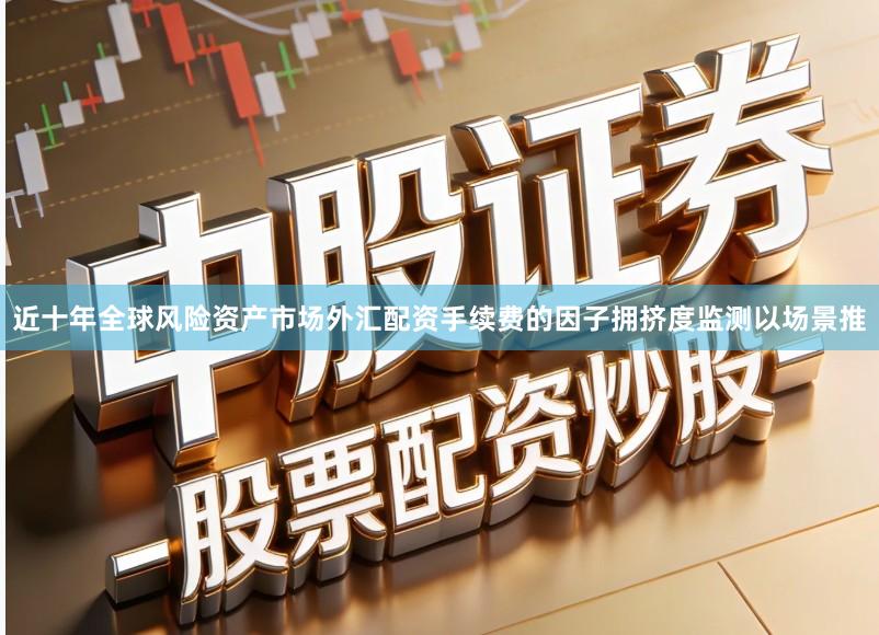 近十年全球风险资产市场外汇配资手续费的因子拥挤度监测以场景推