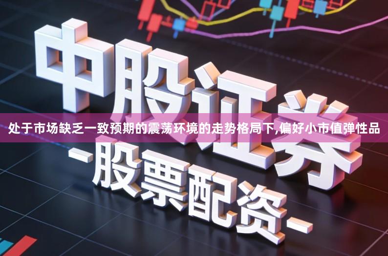 处于市场缺乏一致预期的震荡环境的走势格局下,偏好小市值弹性品