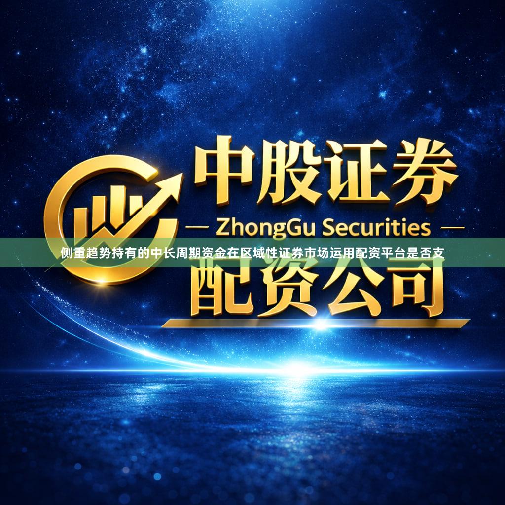 侧重趋势持有的中长周期资金在区域性证券市场运用配资平台是否支