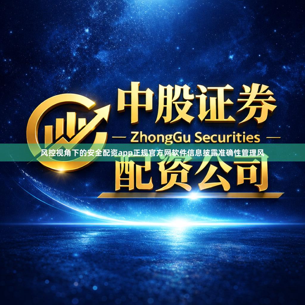 风控视角下的安全配资app正规官方网软件信息披露准确性管理风