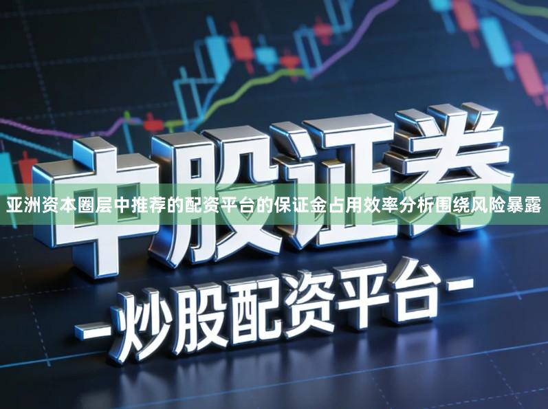 亚洲资本圈层中推荐的配资平台的保证金占用效率分析围绕风险暴露