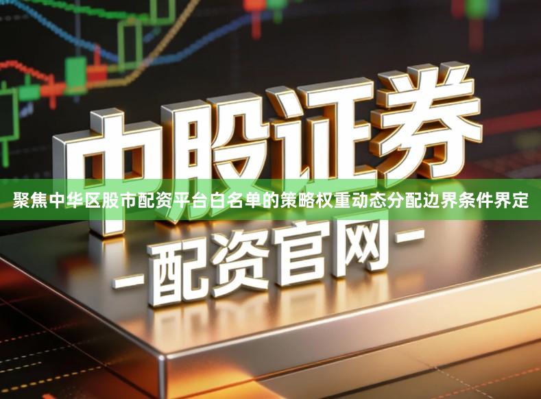 聚焦中华区股市配资平台白名单的策略权重动态分配边界条件界定