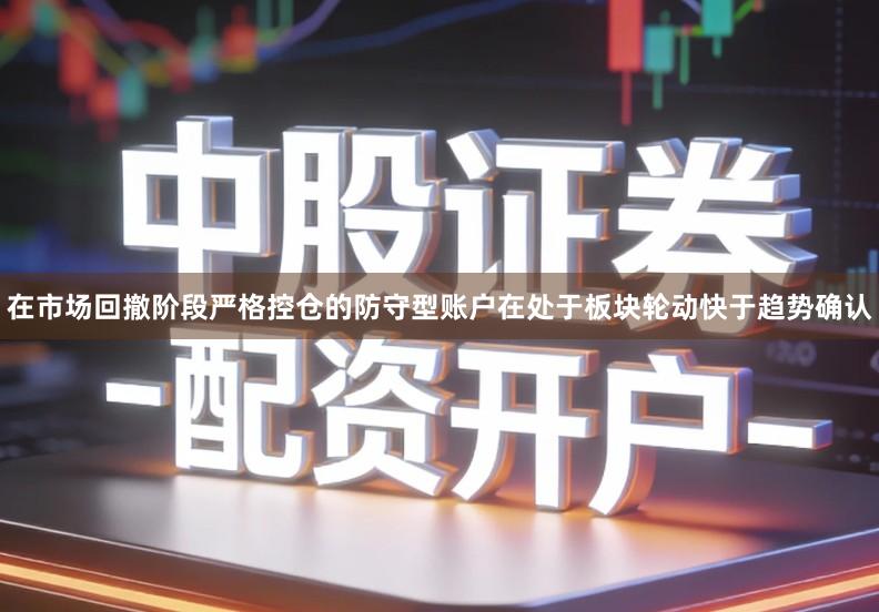 在市场回撤阶段严格控仓的防守型账户在处于板块轮动快于趋势确认