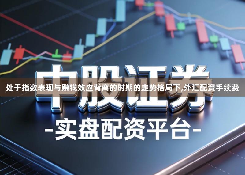 处于指数表现与赚钱效应背离的时期的走势格局下,外汇配资手续费