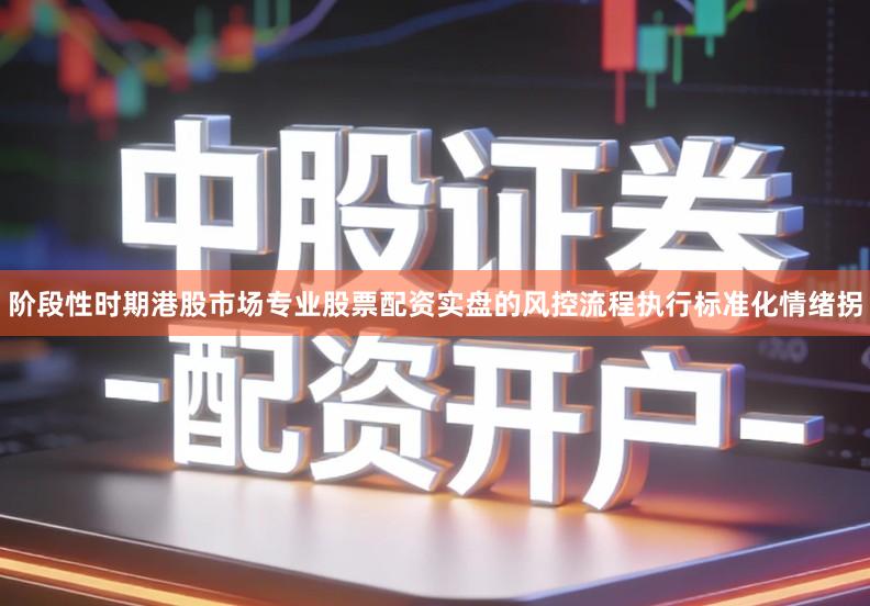 阶段性时期港股市场专业股票配资实盘的风控流程执行标准化情绪拐
