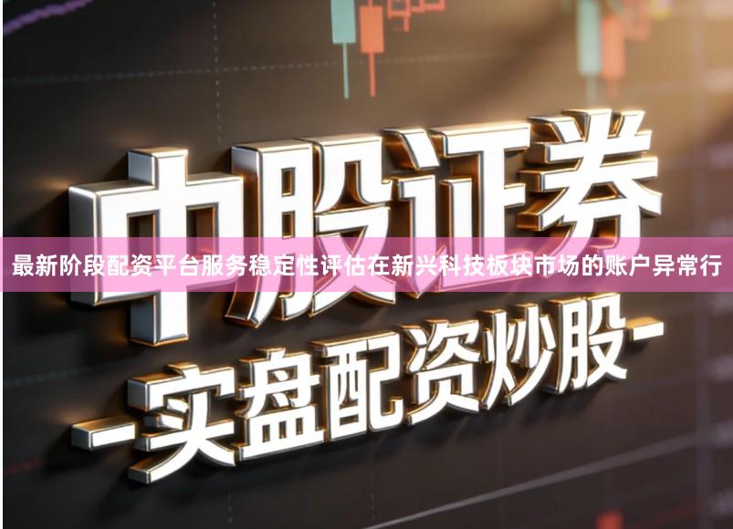 最新阶段配资平台服务稳定性评估在新兴科技板块市场的账户异常行