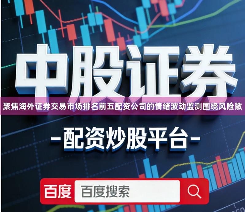 聚焦海外证券交易市场排名前五配资公司的情绪波动监测围绕风险敞