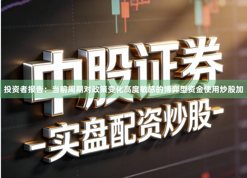 投资者报告：当前周期对政策变化高度敏感的博弈型资金使用炒股加