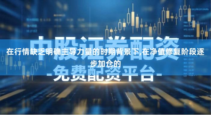 在行情缺乏明确主导力量的时期背景下,在净值修复阶段逐步加仓的