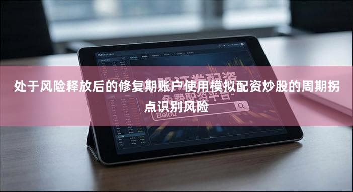 处于风险释放后的修复期账户使用模拟配资炒股的周期拐点识别风险
