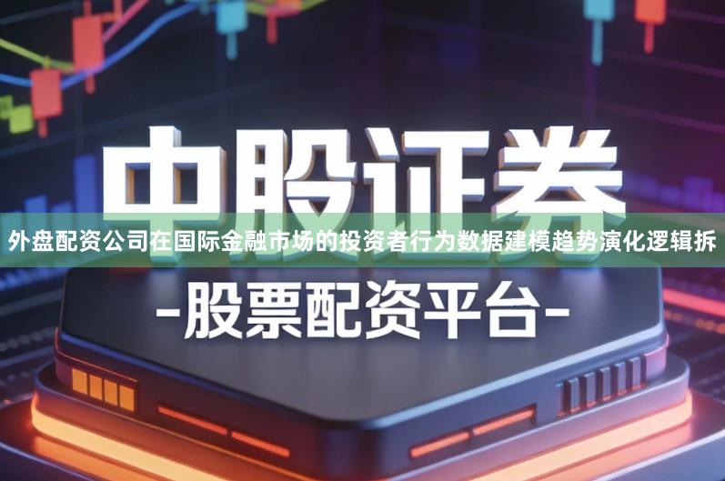 外盘配资公司在国际金融市场的投资者行为数据建模趋势演化逻辑拆