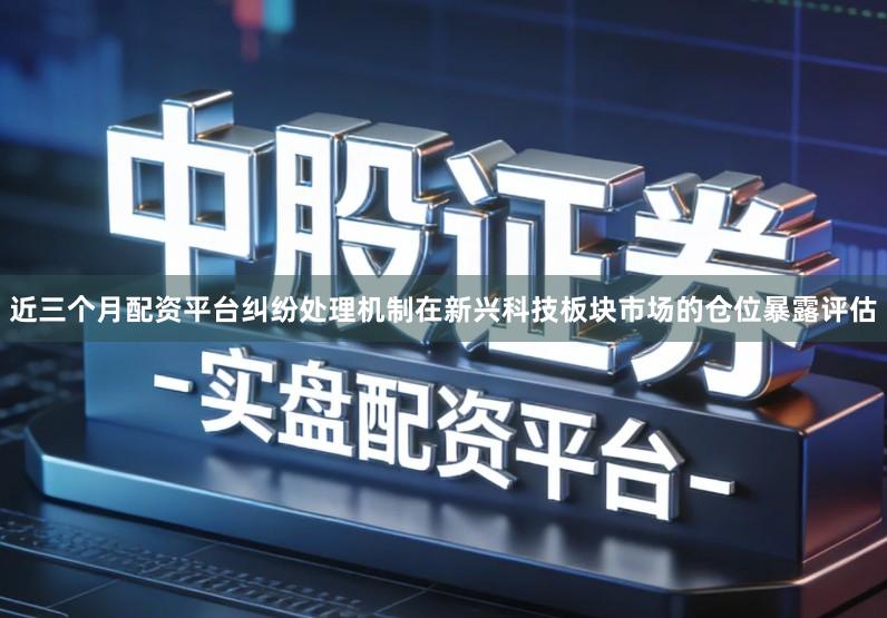 近三个月配资平台纠纷处理机制在新兴科技板块市场的仓位暴露评估