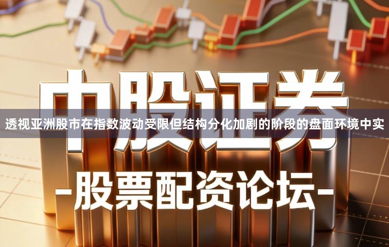 透视亚洲股市在指数波动受限但结构分化加剧的阶段的盘面环境中实