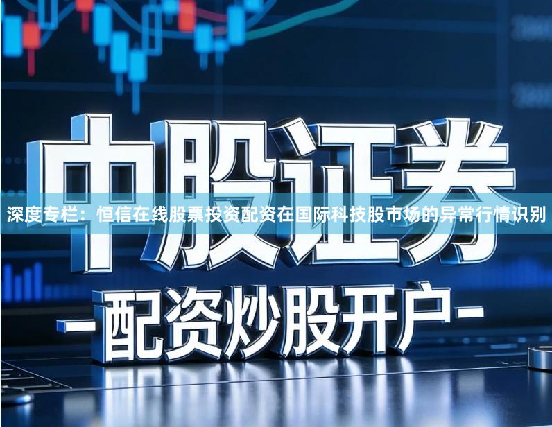 深度专栏：恒信在线股票投资配资在国际科技股市场的异常行情识别
