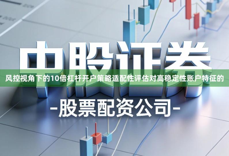 风控视角下的10倍杠杆开户策略适配性评估对高稳定性账户特征的